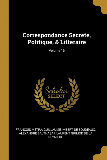 CORRESPONDANCE SECRETE, POLITIQUE, & LITTERAIRE, VOLUME 16