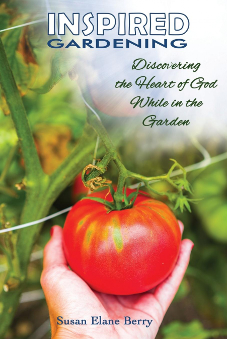 INSPIRED GARDENING-DISCOVERING THE HEART OF GOD WHILE IN THE