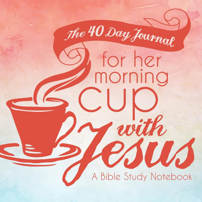 THE 40 DAY JOURNAL FOR HER MORNING CUP WITH JESUS