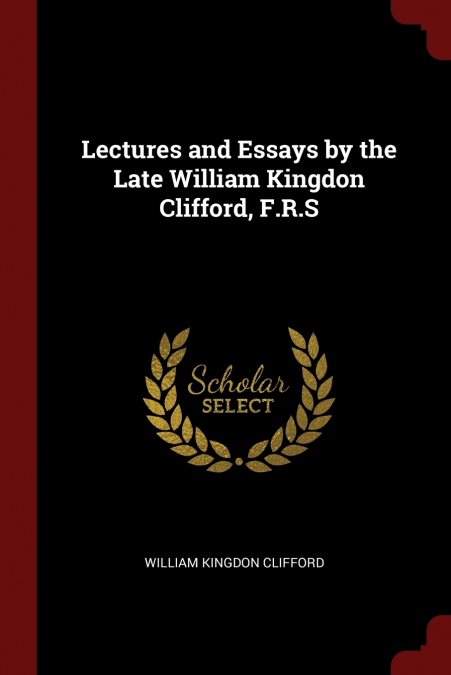LECTURES AND ESSAYS BY THE LATE WILLIAM KINGDON CLIFFORD, F.