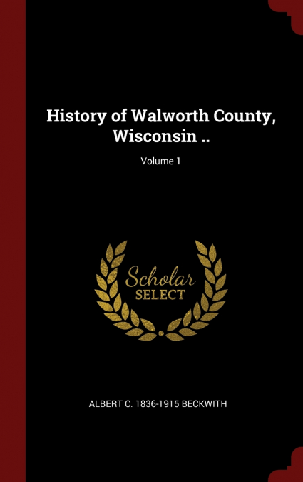 HISTORY OF WALWORTH COUNTY, WISCONSIN .., VOLUME 1