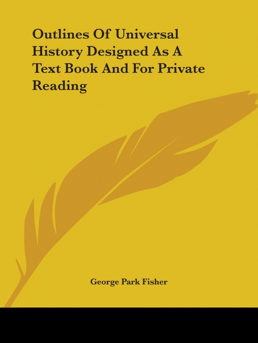 OUTLINES OF UNIVERSAL HISTORY DESIGNED AS A TEXT BOOK AND FO