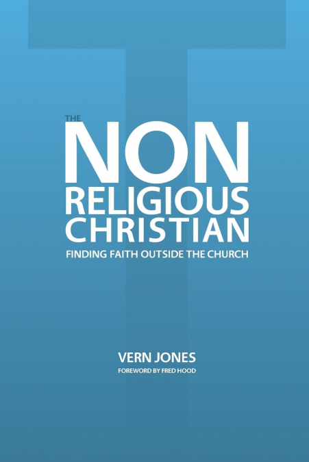 THE NON-RELIGIOUS CHRISTIAN - FINDING FAITH OUTSIDE THE CHUR