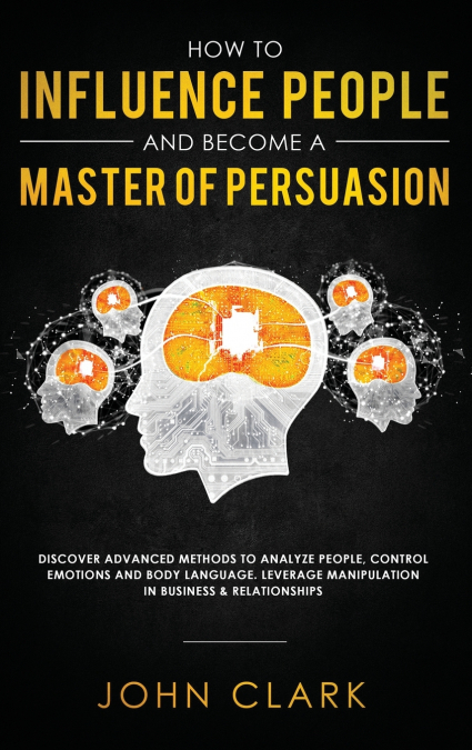 HOW TO INFLUENCE PEOPLE AND BECOME A MASTER OF PERSUASION