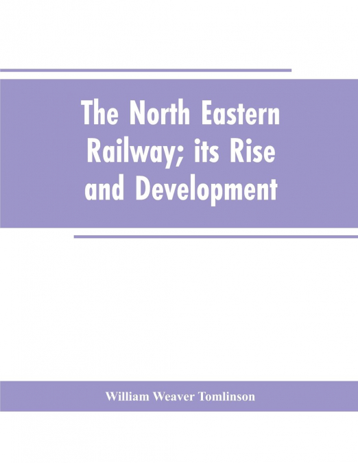 THE NORTH EASTERN RAILWAY, ITS RISE AND DEVELOPMENT