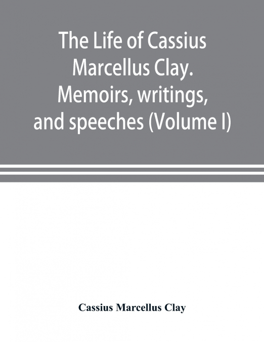THE LIFE OF CASSIUS MARCELLUS CLAY. MEMOIRS, WRITINGS, AND S