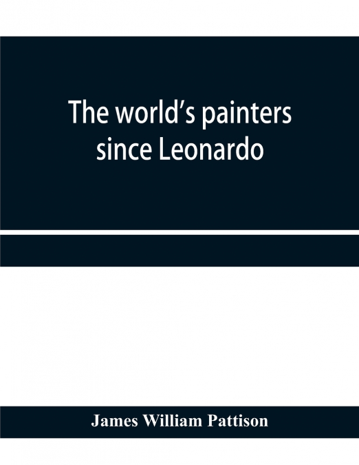 THE WORLD?S PAINTERS SINCE LEONARDO, BEING A HISTORY OF PAIN