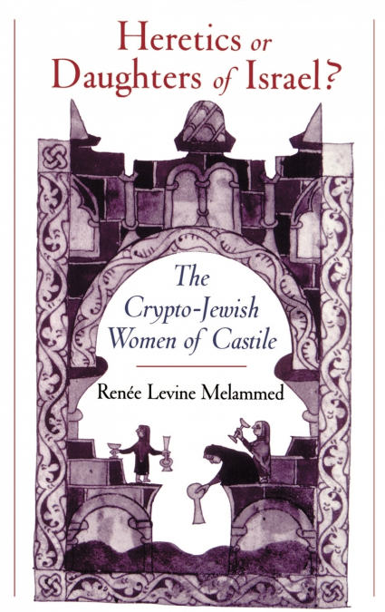 HERETICS OR DAUGHTERS OF ISRAEL? THE CRYPTO-JEWISH WOMEN OF