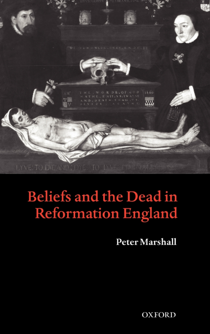 BELIEFS AND THE DEAD IN REFORMATION ENGLAND