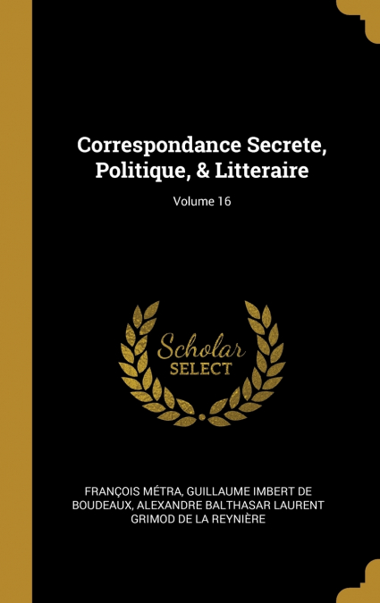 CORRESPONDANCE SECRETE, POLITIQUE, & LITTERAIRE, VOLUME 16