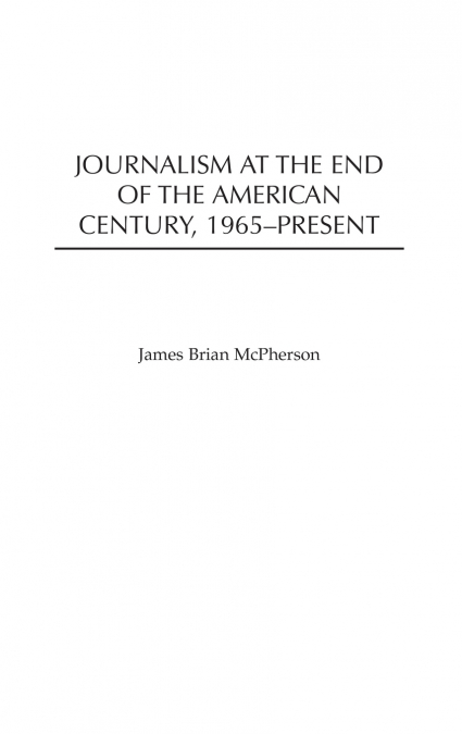 JOURNALISM AT THE END OF THE AMERICAN CENTURY, 1965-PRESENT