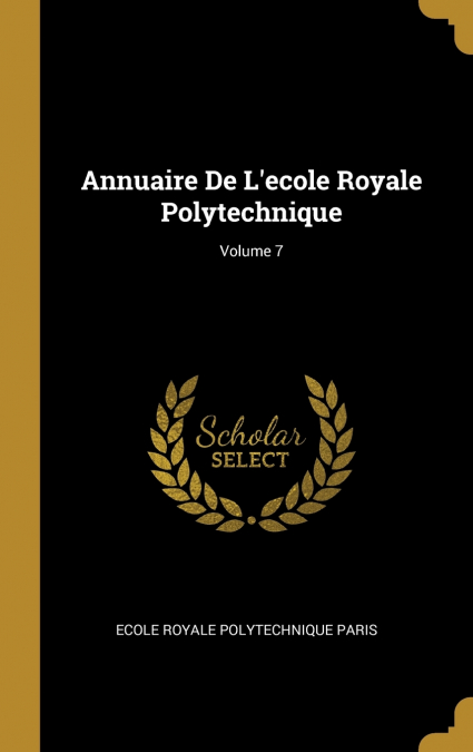 ANNUAIRE DE L?ECOLE ROYALE POLYTECHNIQUE, VOLUME 7