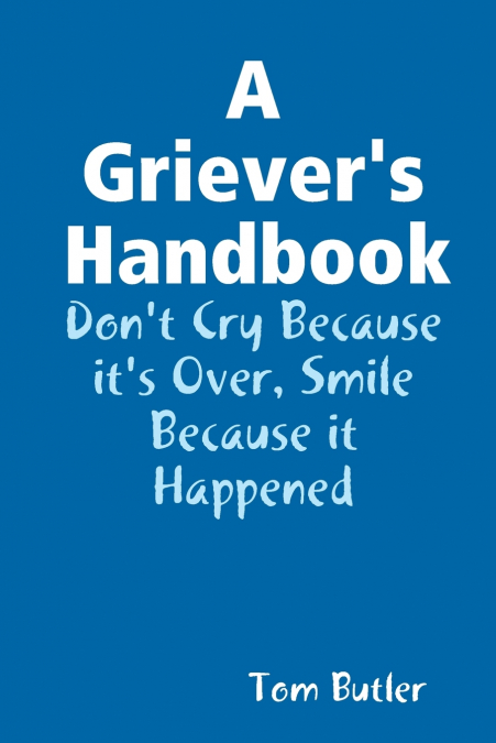 A GRIEVER?S HANDBOOK DON?T CRY BECAUSE IT?S OVER SMILE BECAU