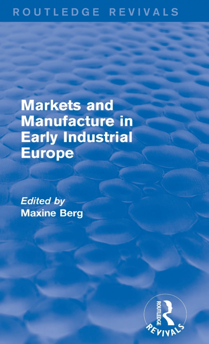 MARKETS AND MANUFACTURE IN EARLY INDUSTRIAL EUROPE (ROUTLEDG