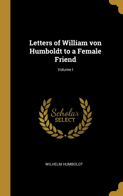 LETTERS OF WILLIAM VON HUMBOLDT TO A FEMALE FRIEND, VOLUME I