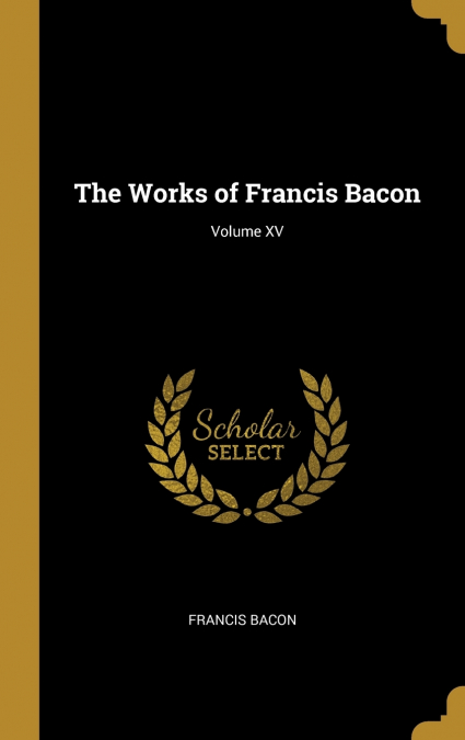 THE WORKS OF FRANCIS BACON, VOLUME XV