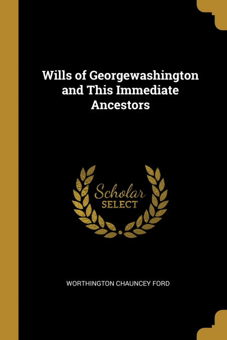 WILLS OF GEORGEWASHINGTON AND THIS IMMEDIATE ANCESTORS