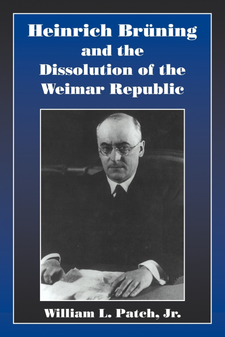 HEINRICH BRUNING AND THE DISSOLUTION OF THE WEIMAR REPUBLIC