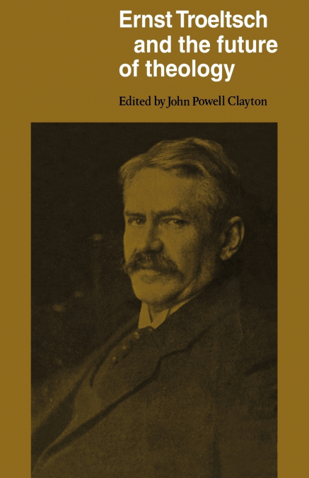 ERNST TROELTSCH AND THE FUTURE OF THEOLOGY