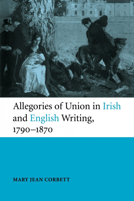 ALLEGORIES OF UNION IN IRISH AND ENGLISH WRITING, 1790 1870