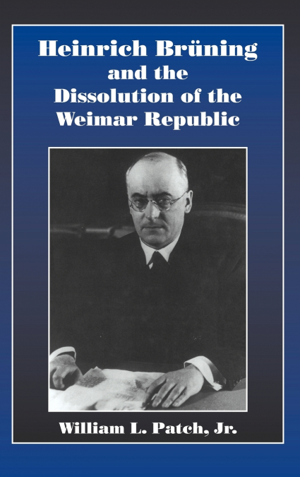 HEINRICH BRUNING AND THE DISSOLUTION OF THE WEIMAR REPUBLIC