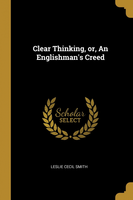 CLEAR THINKING, OR, AN ENGLISHMAN?S CREED