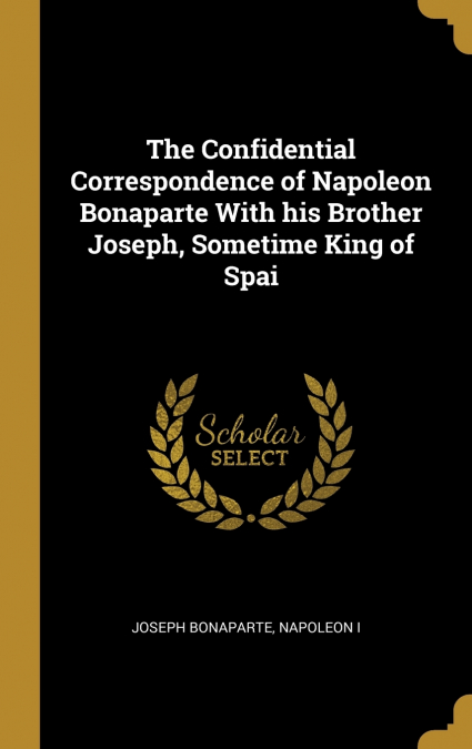 THE CONFIDENTIAL CORRESPONDENCE OF NAPOLEON BONAPARTE WITH H