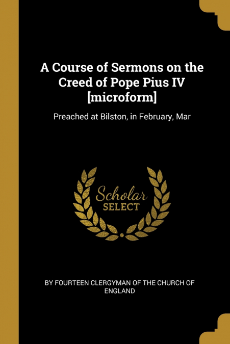 A COURSE OF SERMONS ON THE CREED OF POPE PIUS IV [MICROFORM]
