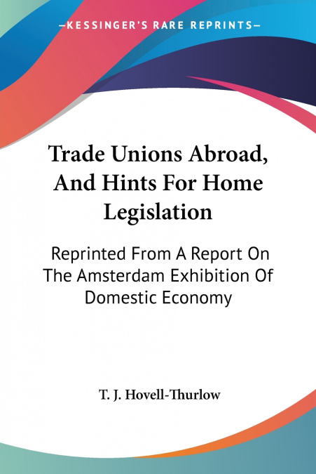 TRADE UNIONS ABROAD, AND HINTS FOR HOME LEGISLATION