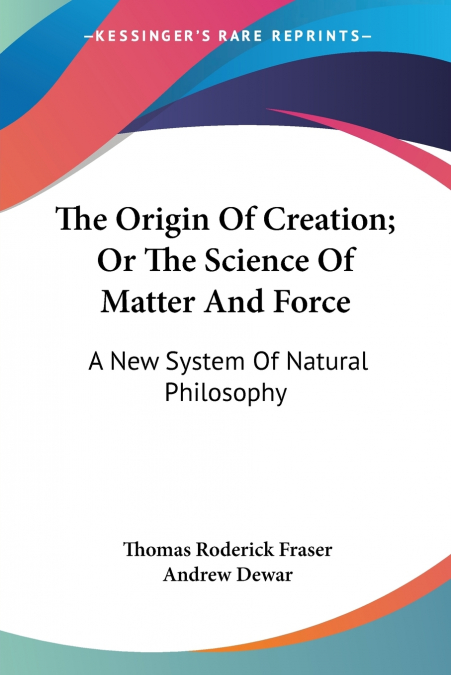 THE ORIGIN OF CREATION, OR, THE SCIENCE OF MATTER AND FORCE,