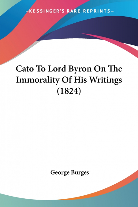 CATO TO LORD BYRON ON THE IMMORALITY OF HIS WRITINGS (1824)