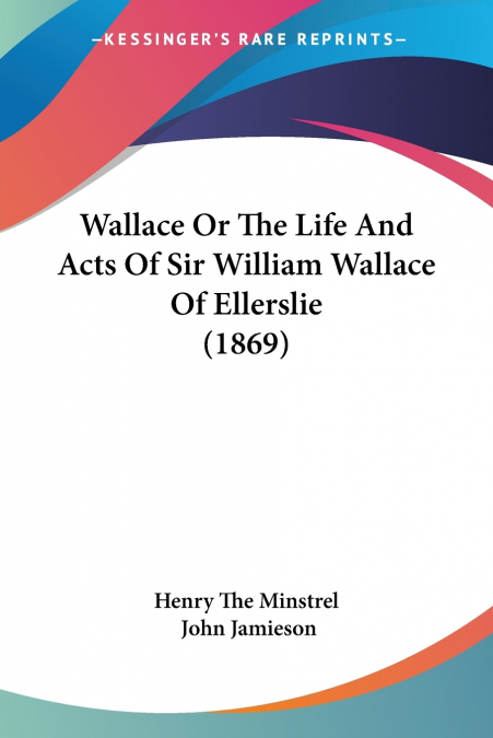 WALLACE OR THE LIFE AND ACTS OF SIR WILLIAM WALLACE OF ELLER