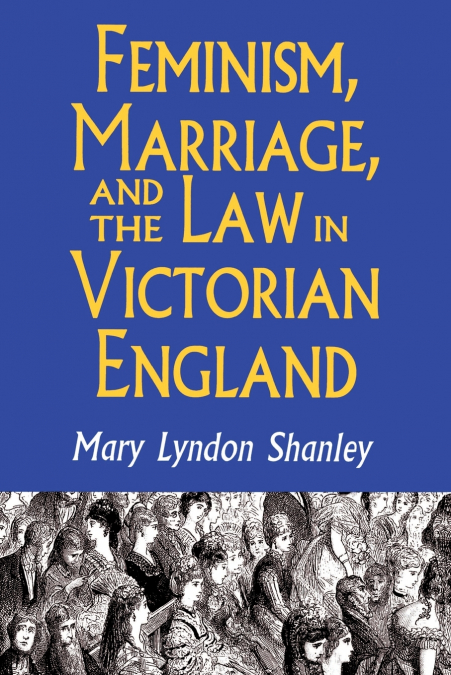 FEMINISM, MARRIAGE, AND THE LAW IN VICTORIAN ENGLAND, 1850-1