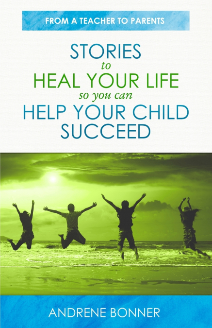STORIES TO HEAL YOUR LIFE SO YOU CAN HELP YOUR CHILD SUCCEED