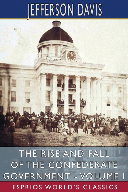 THE RISE AND FALL OF THE CONFEDERATE GOVERNMENT - VOLUME I (