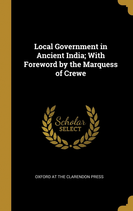 LOCAL GOVERNMENT IN ANCIENT INDIA, WITH FOREWORD BY THE MARQ