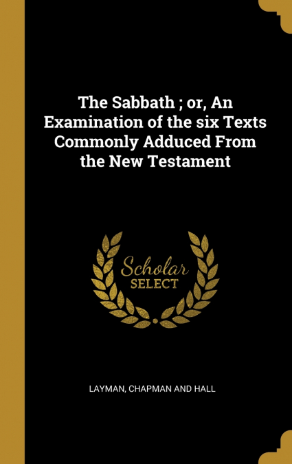 THE SABBATH , OR, AN EXAMINATION OF THE SIX TEXTS COMMONLY A