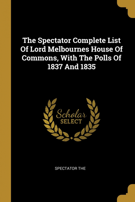 THE SPECTATOR COMPLETE LIST OF LORD MELBOURNES HOUSE OF COMM