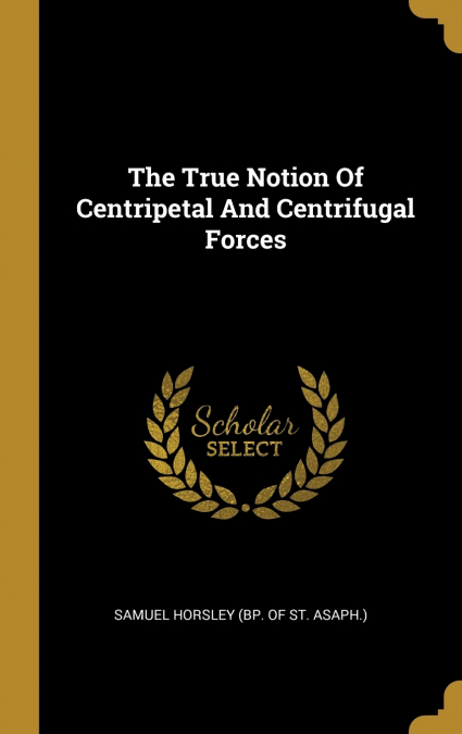 THE TRUE NOTION OF CENTRIPETAL AND CENTRIFUGAL FORCES