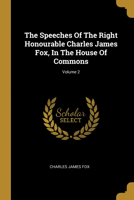 THE SPEECHES OF THE RIGHT HONOURABLE CHARLES JAMES FOX, IN T