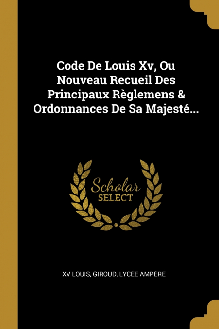 CODE DE LOUIS XV, OU NOUVEAU RECUEIL DES PRINCIPAUX REGLEMEN