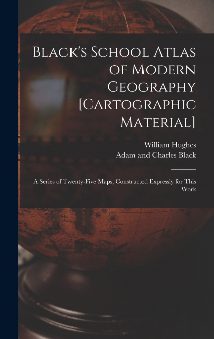 BLACK?S SCHOOL ATLAS OF MODERN GEOGRAPHY [CARTOGRAPHIC MATER