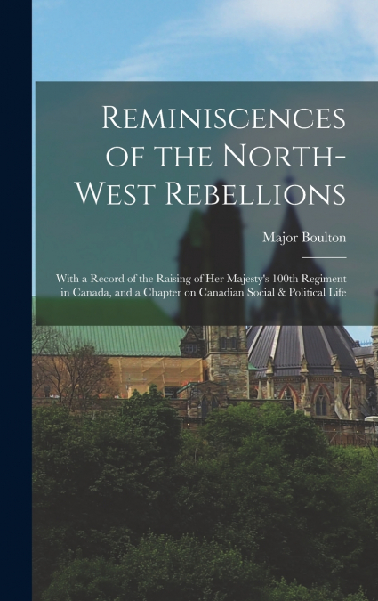 REMINISCENCES OF THE NORTH-WEST REBELLIONS [MICROFORM]
