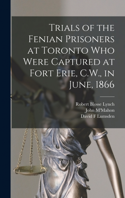 TRIALS OF THE FENIAN PRISONERS AT TORONTO WHO WERE CAPTURED