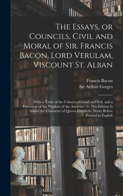 THE ESSAYS, OR COUNCILS, CIVIL AND MORAL OF SIR. FRANCIS BAC