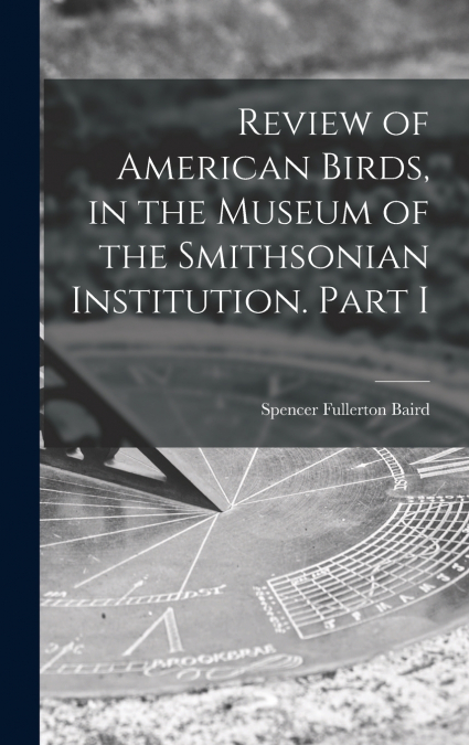 REVIEW OF AMERICAN BIRDS, IN THE MUSEUM OF THE SMITHSONIAN I