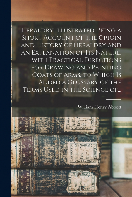 HERALDRY ILLUSTRATED. BEING A SHORT ACCOUNT OF THE ORIGIN AN