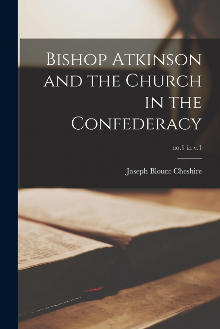 BISHOP ATKINSON AND THE CHURCH IN THE CONFEDERACY, NO.1 IN V