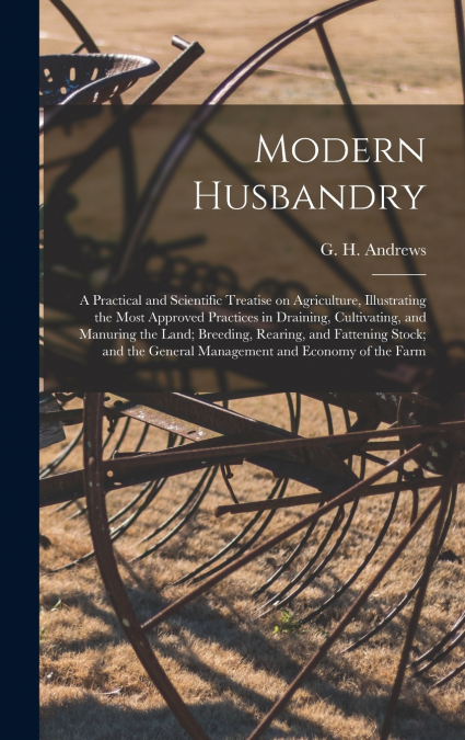 MODERN HUSBANDRY, A PRACTICAL AND SCIENTIFIC TREATISE ON AGR