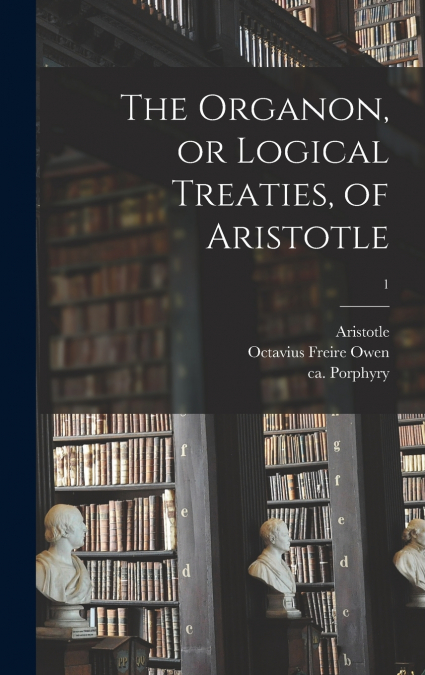 THE ORGANON, OR LOGICAL TREATIES, OF ARISTOTLE, 1